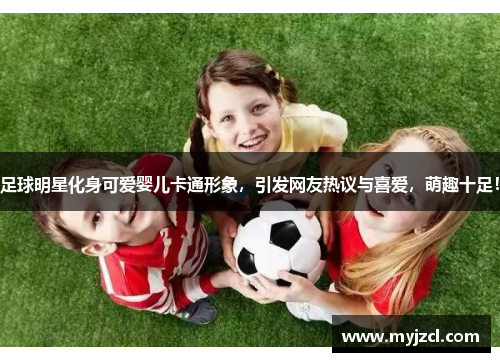 足球明星化身可爱婴儿卡通形象，引发网友热议与喜爱，萌趣十足！
