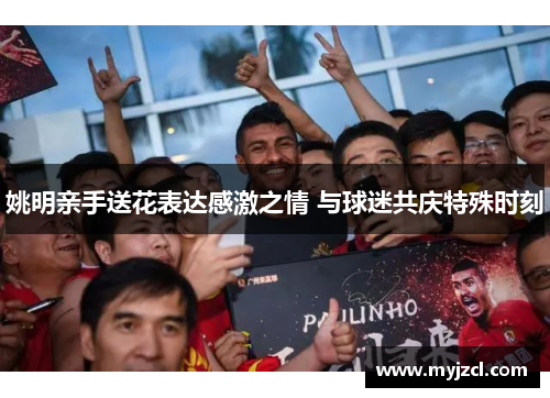 姚明亲手送花表达感激之情 与球迷共庆特殊时刻