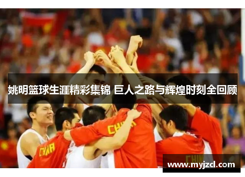 姚明篮球生涯精彩集锦 巨人之路与辉煌时刻全回顾