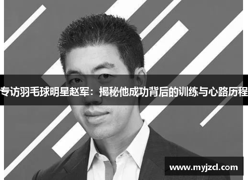 专访羽毛球明星赵军：揭秘他成功背后的训练与心路历程