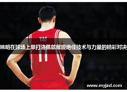 姚明在球场上单打洛佩兹展现绝佳技术与力量的精彩对决