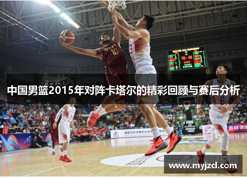 中国男篮2015年对阵卡塔尔的精彩回顾与赛后分析