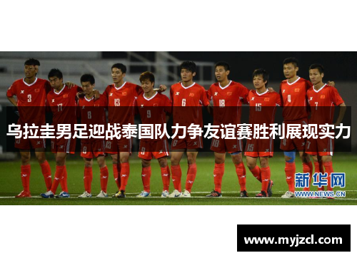 乌拉圭男足迎战泰国队力争友谊赛胜利展现实力