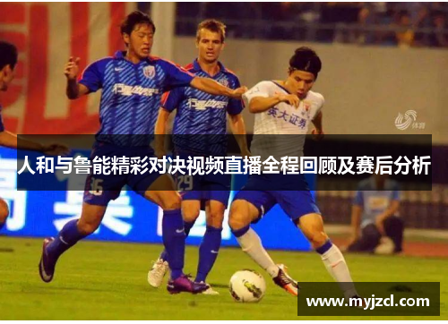 人和与鲁能精彩对决视频直播全程回顾及赛后分析
