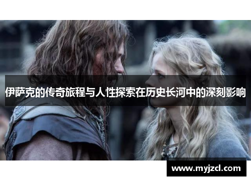 伊萨克的传奇旅程与人性探索在历史长河中的深刻影响