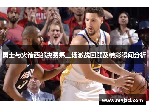 勇士与火箭西部决赛第三场激战回顾及精彩瞬间分析