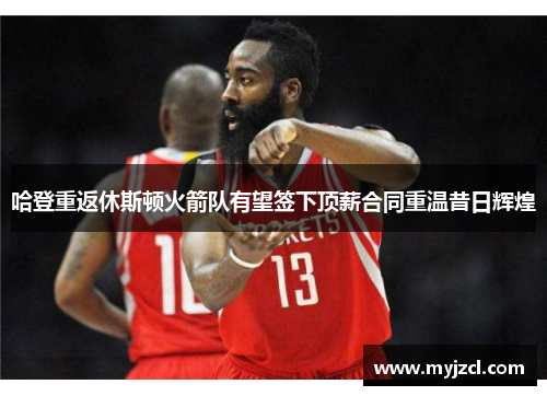 哈登重返休斯顿火箭队有望签下顶薪合同重温昔日辉煌