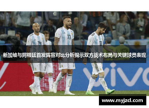 新加坡与阿根廷首发阵容对比分析揭示双方战术布局与关键球员表现