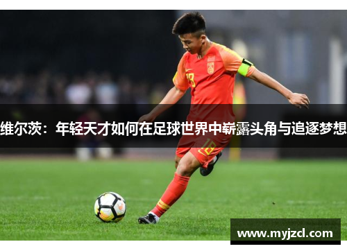 维尔茨：年轻天才如何在足球世界中崭露头角与追逐梦想